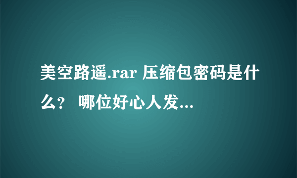 美空路遥.rar 压缩包密码是什么？ 哪位好心人发过来啊 1248862729@qq.con