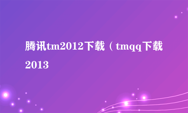 腾讯tm2012下载（tmqq下载2013