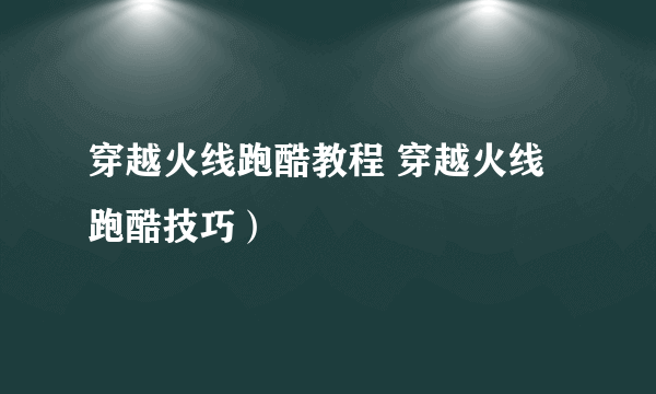 穿越火线跑酷教程 穿越火线跑酷技巧）