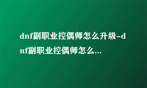 dnf副职业控偶师怎么升级-dnf副职业控偶师怎么升级技能