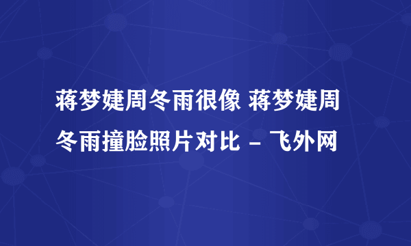 蒋梦婕周冬雨很像 蒋梦婕周冬雨撞脸照片对比 - 飞外网