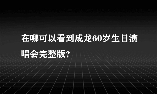 在哪可以看到成龙60岁生日演唱会完整版？