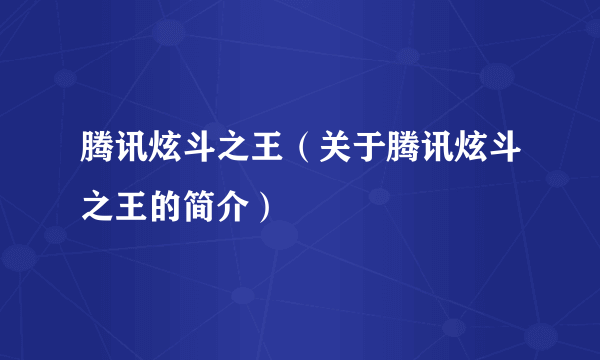 腾讯炫斗之王（关于腾讯炫斗之王的简介）