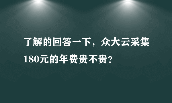 了解的回答一下，众大云采集180元的年费贵不贵？