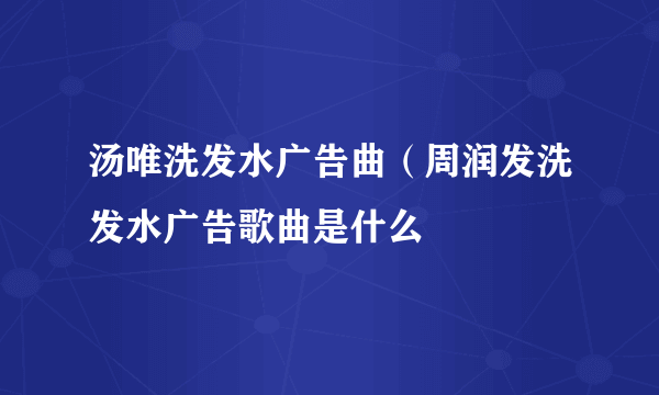 汤唯洗发水广告曲（周润发洗发水广告歌曲是什么