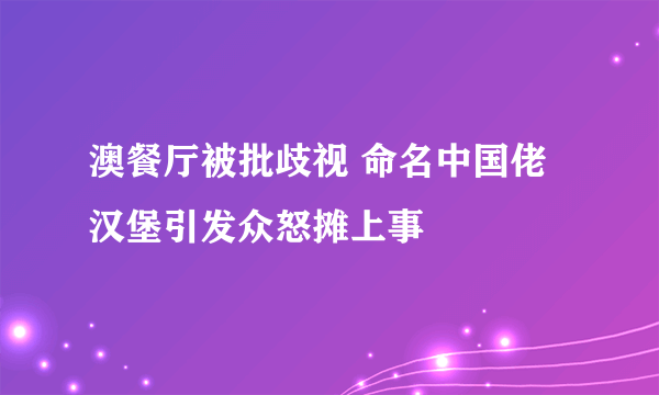 澳餐厅被批歧视 命名中国佬汉堡引发众怒摊上事