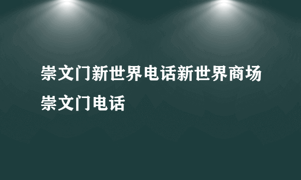 崇文门新世界电话新世界商场崇文门电话