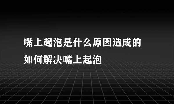 嘴上起泡是什么原因造成的  如何解决嘴上起泡