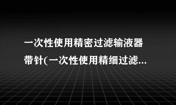 一次性使用精密过滤输液器 带针(一次性使用精细过滤输液器)