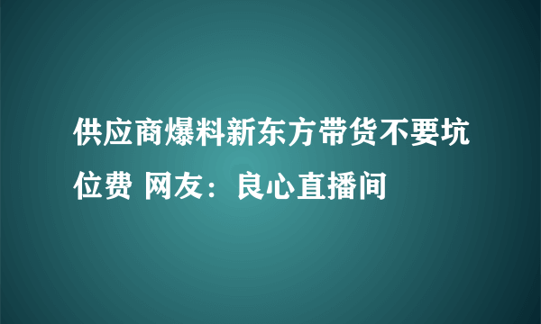 供应商爆料新东方带货不要坑位费 网友：良心直播间