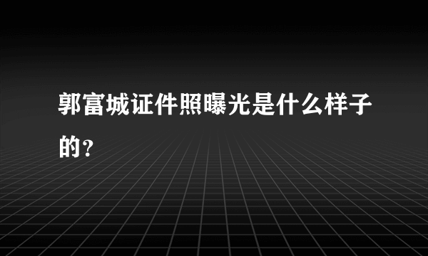 郭富城证件照曝光是什么样子的？