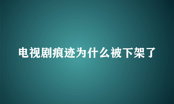 电视剧痕迹为什么被下架了