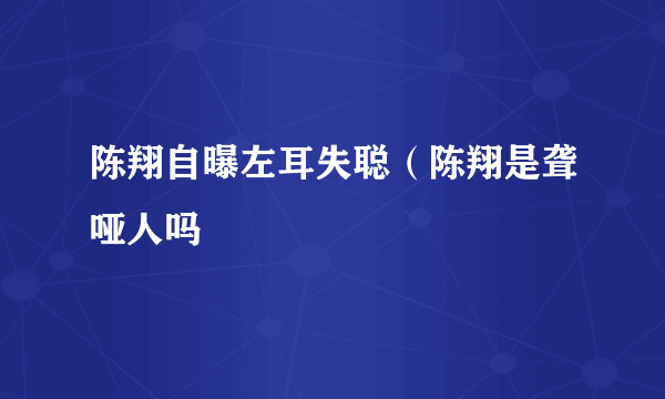 陈翔自曝左耳失聪（陈翔是聋哑人吗