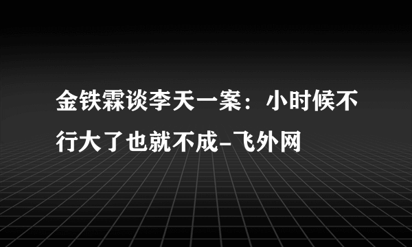 金铁霖谈李天一案：小时候不行大了也就不成-飞外网