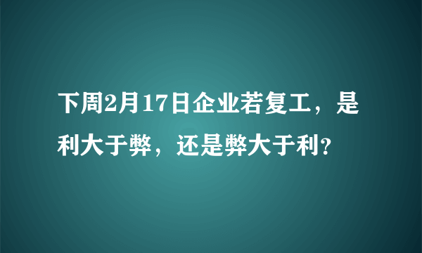 下周2月17日企业若复工，是利大于弊，还是弊大于利？