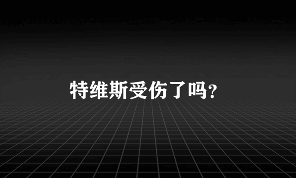 特维斯受伤了吗？