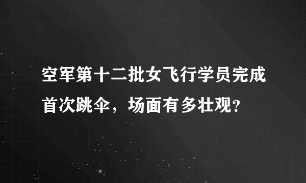 空军第十二批女飞行学员完成首次跳伞，场面有多壮观？