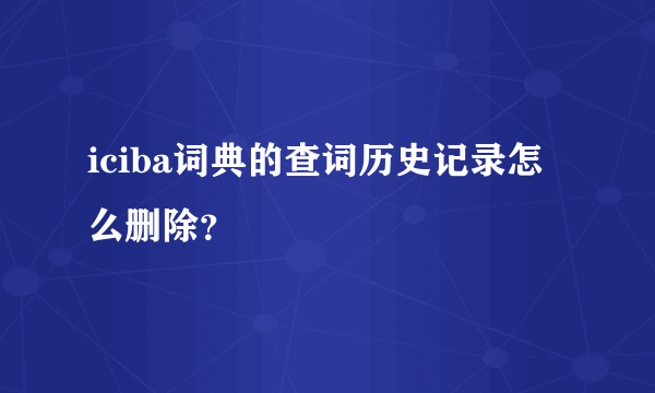 iciba词典的查词历史记录怎么删除？