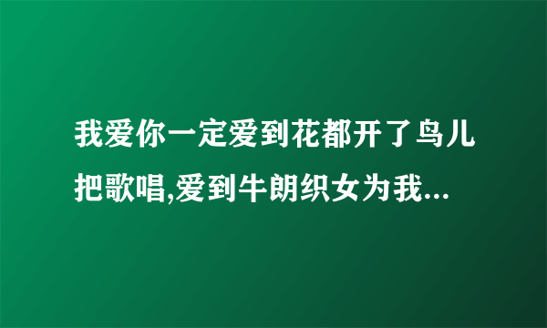 我爱你一定爱到花都开了鸟儿把歌唱,爱到牛朗织女为我们点头 是哪首歌的歌词？