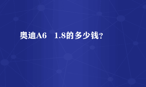 奥迪A6   1.8的多少钱？