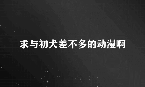 求与初犬差不多的动漫啊