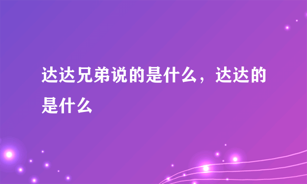 达达兄弟说的是什么，达达的是什么