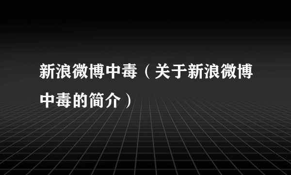 新浪微博中毒（关于新浪微博中毒的简介）