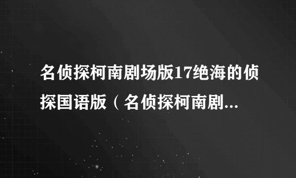 名侦探柯南剧场版17绝海的侦探国语版（名侦探柯南剧场版绝海的侦探）