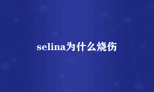 selina为什么烧伤