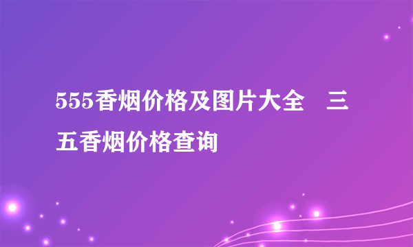 555香烟价格及图片大全   三五香烟价格查询