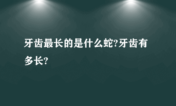 牙齿最长的是什么蛇?牙齿有多长?