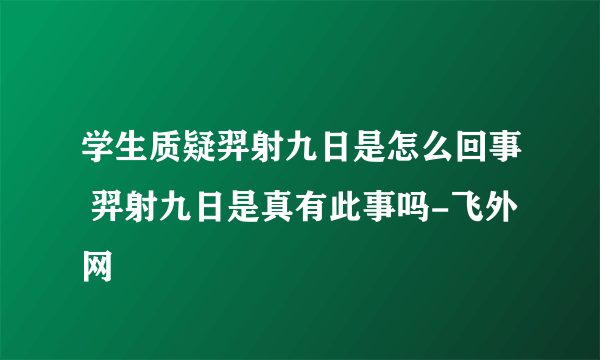 学生质疑羿射九日是怎么回事 羿射九日是真有此事吗-飞外网