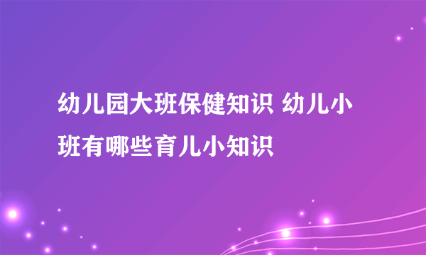 幼儿园大班保健知识 幼儿小班有哪些育儿小知识