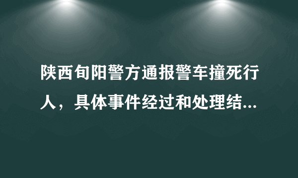 陕西旬阳警方通报警车撞死行人，具体事件经过和处理结果是怎样的？