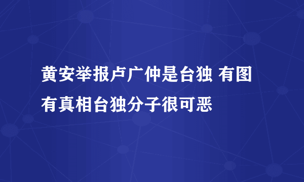 黄安举报卢广仲是台独 有图有真相台独分子很可恶