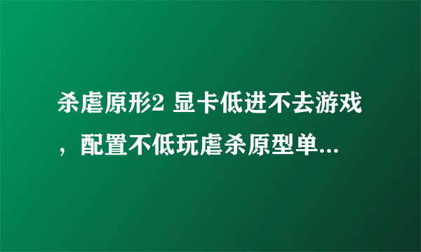 杀虐原形2 显卡低进不去游戏，配置不低玩虐杀原型单机游戏卡到不能运行是什么问题