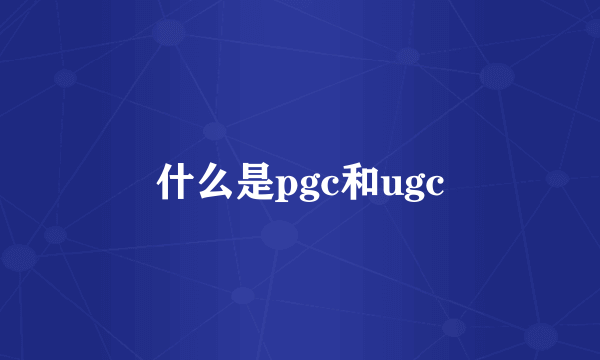 什么是pgc和ugc