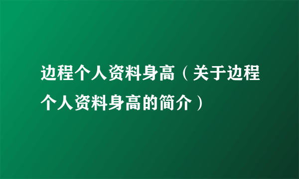 边程个人资料身高（关于边程个人资料身高的简介）