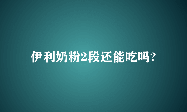 伊利奶粉2段还能吃吗?