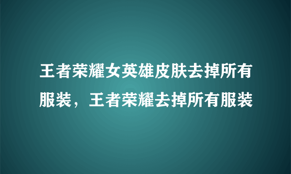 王者荣耀女英雄皮肤去掉所有服装，王者荣耀去掉所有服装