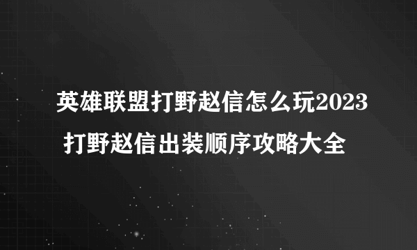 英雄联盟打野赵信怎么玩2023 打野赵信出装顺序攻略大全