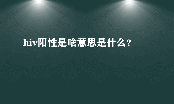 hiv阳性是啥意思是什么？