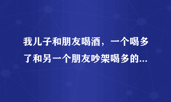 我儿子和朋友喝酒，一个喝多了和另一个朋友吵架喝多的那个把我儿子伤了该怎么赔偿