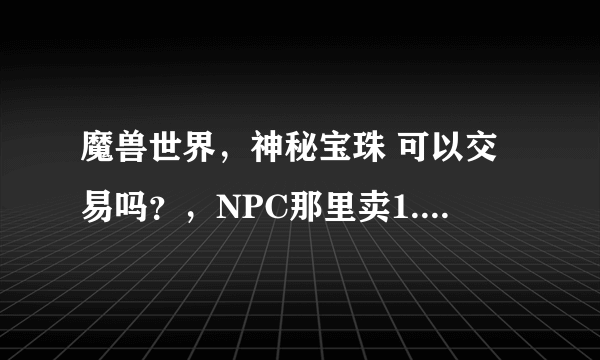 魔兽世界，神秘宝珠 可以交易吗？，NPC那里卖1.8万G，，有人说地精买会便宜，会便宜多少？谢谢