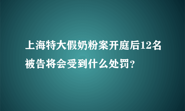 上海特大假奶粉案开庭后12名被告将会受到什么处罚？