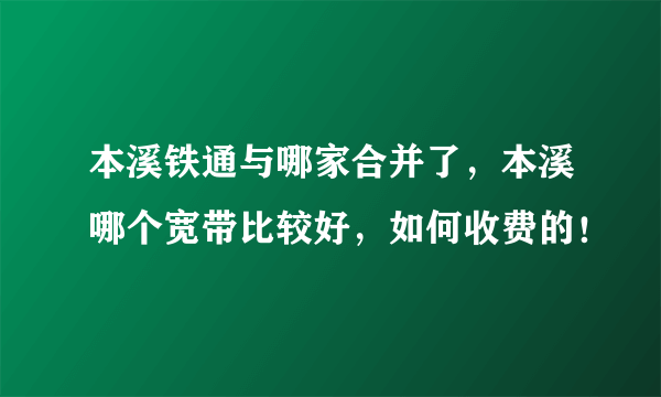 本溪铁通与哪家合并了，本溪哪个宽带比较好，如何收费的！