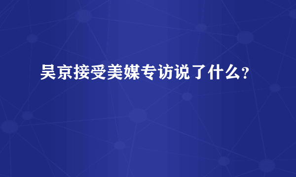 吴京接受美媒专访说了什么？