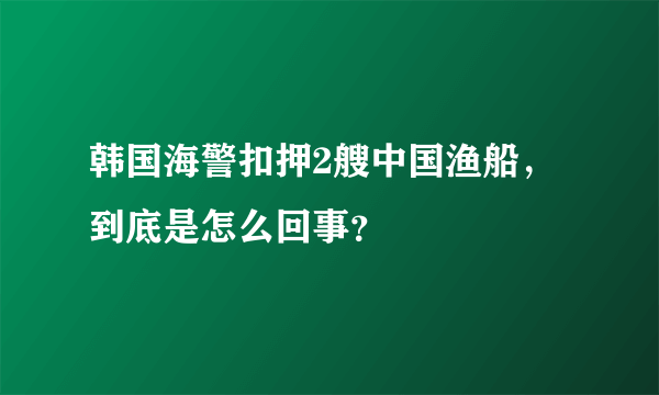 韩国海警扣押2艘中国渔船，到底是怎么回事？