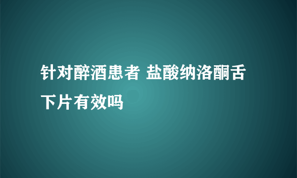 针对醉酒患者 盐酸纳洛酮舌下片有效吗