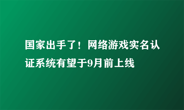 国家出手了！网络游戏实名认证系统有望于9月前上线